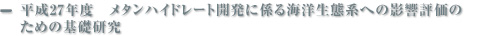 平成27年度　メタンハイドレート開発に係る海洋生態系への影響評価のための基礎研究